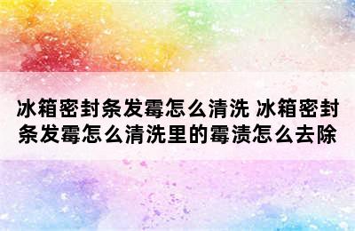 冰箱密封条发霉怎么清洗 冰箱密封条发霉怎么清洗里的霉渍怎么去除